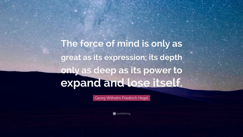 Georg Wilhelm Friedrich Hegel Quote: “The force of mind is only as great as its expression; its depth only as deep as its power to expand and lose itself.”