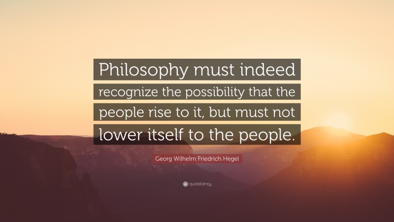 Georg Wilhelm Friedrich Hegel Quote: “Philosophy must indeed recognize the possibility that the people rise to it, but must not lower itself to the people.”