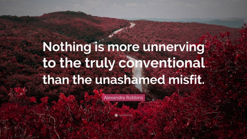 Alexandra Robbins Quote: “Nothing is more unnerving to the truly conventional than the unashamed misfit.”