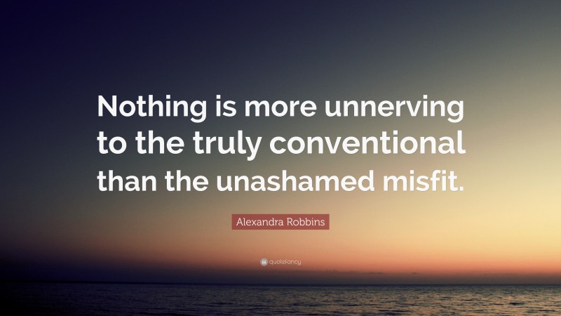 Alexandra Robbins Quote: “Nothing is more unnerving to the truly conventional than the unashamed misfit.”