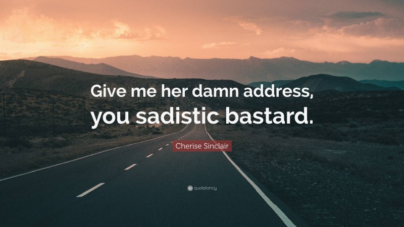 Cherise Sinclair Quote: “Give me her damn address, you sadistic bastard.”
