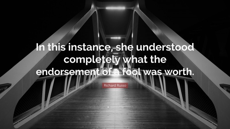 Richard Russo Quote: “In this instance, she understood completely what the endorsement of a fool was worth.”