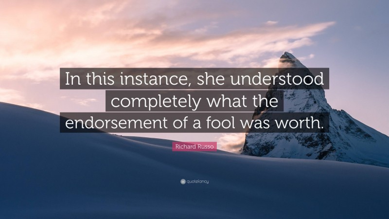 Richard Russo Quote: “In this instance, she understood completely what the endorsement of a fool was worth.”