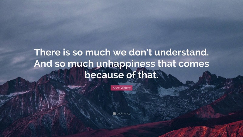 Alice Walker Quote: “There is so much we don’t understand. And so much unhappiness that comes because of that.”
