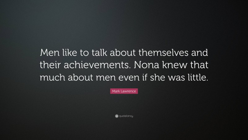 Mark Lawrence Quote: “Men like to talk about themselves and their achievements. Nona knew that much about men even if she was little.”