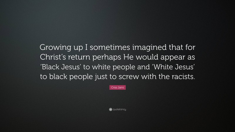 Criss Jami Quote: “Growing up I sometimes imagined that for Christ’s return perhaps He would appear as ‘Black Jesus’ to white people and ‘White Jesus’ to black people just to screw with the racists.”