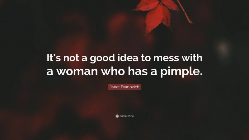 Janet Evanovich Quote: “It’s not a good idea to mess with a woman who has a pimple.”