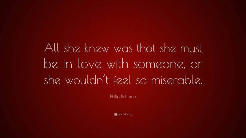 Philip Pullman Quote: “All she knew was that she must be in love with someone, or she wouldn’t feel so miserable.”