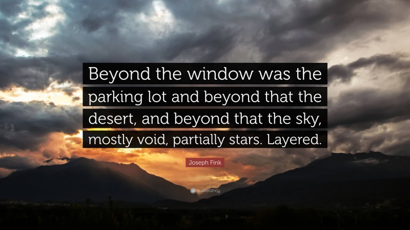 Joseph Fink Quote: “Beyond the window was the parking lot and beyond that the desert, and beyond that the sky, mostly void, partially stars. Layered.”