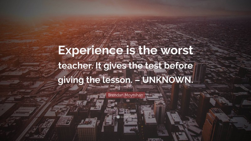 Brendan Moynihan Quote: “Experience is the worst teacher. It gives the test before giving the lesson. – UNKNOWN.”