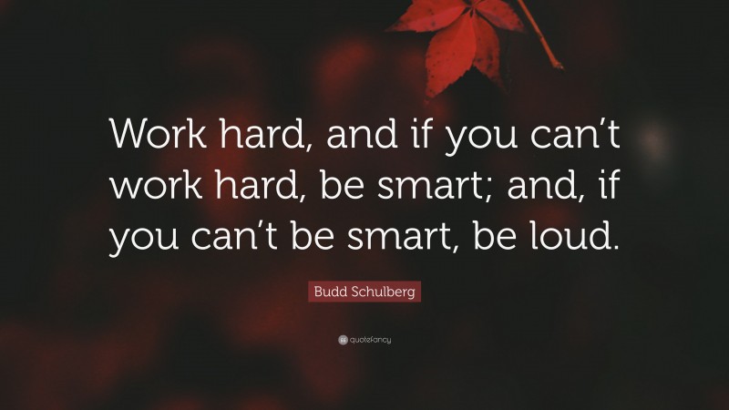 Budd Schulberg Quote: “Work hard, and if you can’t work hard, be smart; and, if you can’t be smart, be loud.”