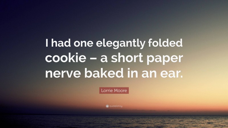 Lorrie Moore Quote: “I had one elegantly folded cookie – a short paper nerve baked in an ear.”
