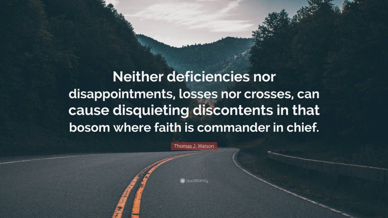 Thomas J. Watson Quote: “Neither deficiencies nor disappointments, losses nor crosses, can cause disquieting discontents in that bosom where faith is commander in chief.”