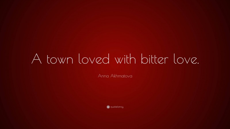 Anna Akhmatova Quote: “A town loved with bitter love.”