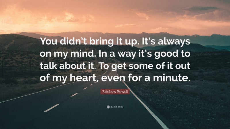 Rainbow Rowell Quote: “You didn’t bring it up. It’s always on my mind. In a way it’s good to talk about it. To get some of it out of my heart, even for a minute.”