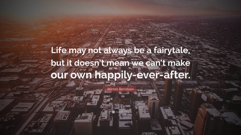 Winter Renshaw Quote: “Life may not always be a fairytale, but it doesn’t mean we can’t make our own happily-ever-after.”