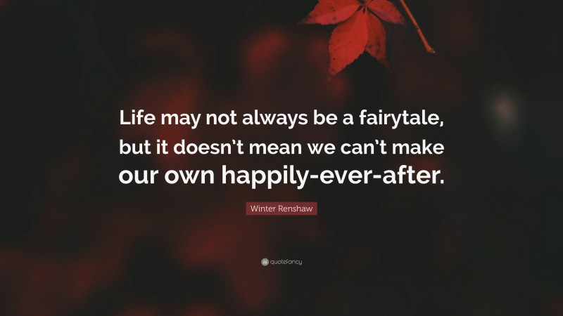 Winter Renshaw Quote: “Life may not always be a fairytale, but it doesn’t mean we can’t make our own happily-ever-after.”