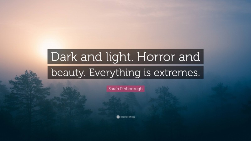 Sarah Pinborough Quote: “Dark and light. Horror and beauty. Everything is extremes.”