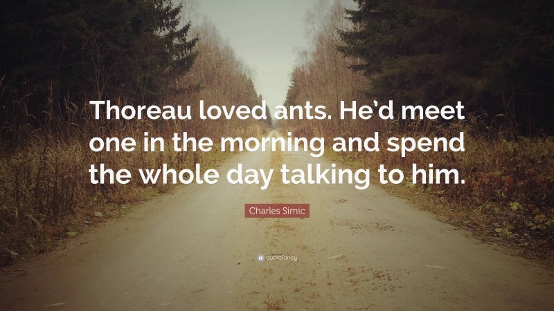 Charles Simic Quote: “Thoreau loved ants. He’d meet one in the morning and spend the whole day talking to him.”