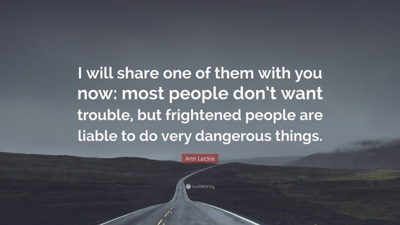 Ann Leckie Quote: “I will share one of them with you now: most people don’t want trouble, but frightened people are liable to do very dangerous things.”