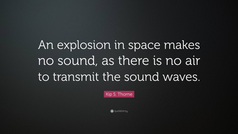 Kip S. Thorne Quote: “An explosion in space makes no sound, as there is no air to transmit the sound waves.”