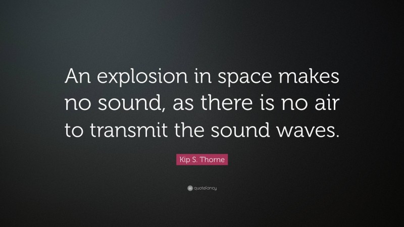 Kip S. Thorne Quote: “An explosion in space makes no sound, as there is no air to transmit the sound waves.”