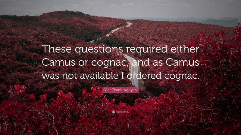 Viet Thanh Nguyen Quote: “These questions required either Camus or cognac, and as Camus was not available I ordered cognac.”