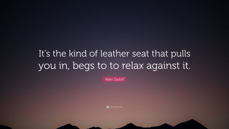 Allen Zadoff Quote: “It’s the kind of leather seat that pulls you in, begs to to relax against it.”