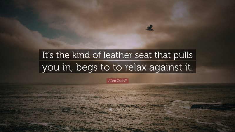 Allen Zadoff Quote: “It’s the kind of leather seat that pulls you in, begs to to relax against it.”