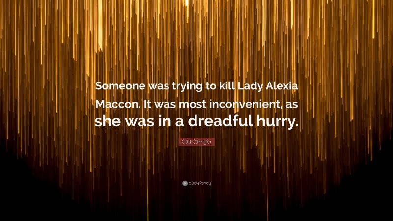 Gail Carriger Quote: “Someone was trying to kill Lady Alexia Maccon. It was most inconvenient, as she was in a dreadful hurry.”