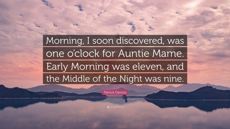 Patrick Dennis Quote: “Morning, I soon discovered, was one o’clock for Auntie Mame. Early Morning was eleven, and the Middle of the Night was nine.”