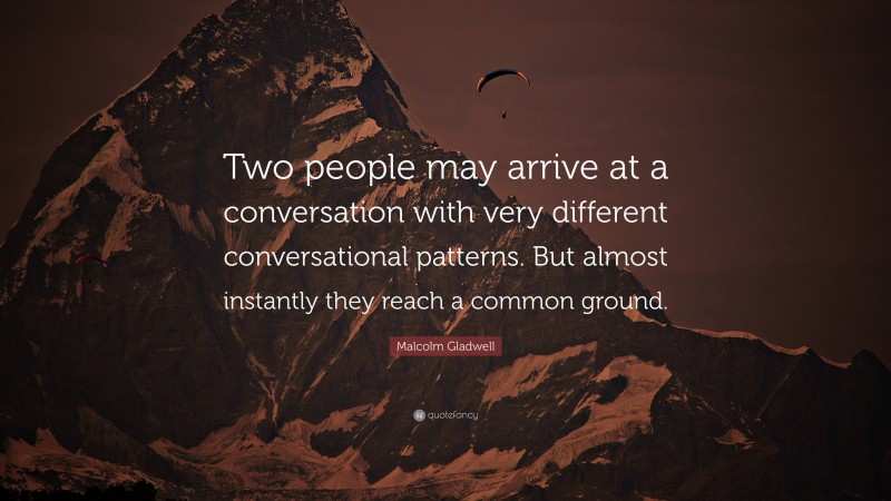 Malcolm Gladwell Quote: “Two people may arrive at a conversation with very different conversational patterns. But almost instantly they reach a common ground.”