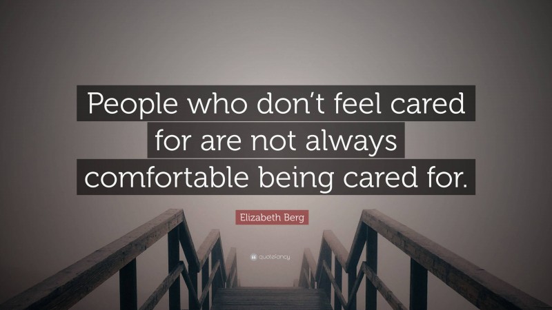 Elizabeth Berg Quote: “People who don’t feel cared for are not always comfortable being cared for.”