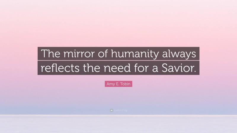 Amy E. Tobin Quote: “The mirror of humanity always reflects the need for a Savior.”