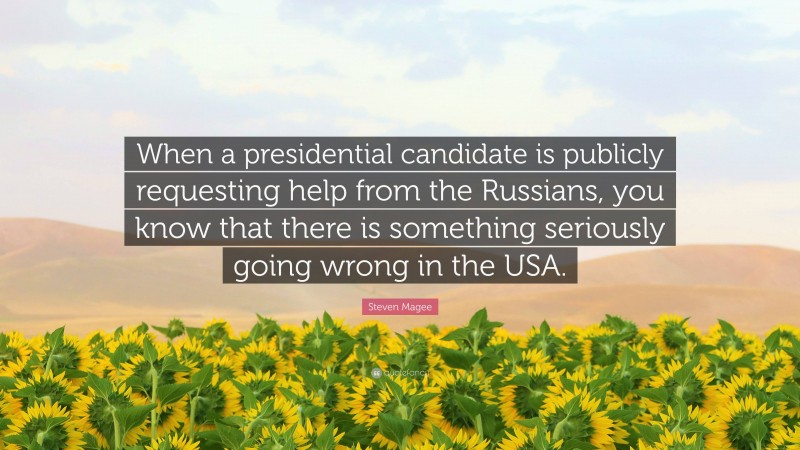 Steven Magee Quote: “When a presidential candidate is publicly requesting help from the Russians, you know that there is something seriously going wrong in the USA.”