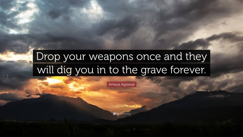 Ameya Agrawal Quote: “Drop your weapons once and they will dig you in to the grave forever.”