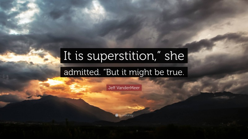 Jeff VanderMeer Quote: “It is superstition,” she admitted. “But it might be true.”