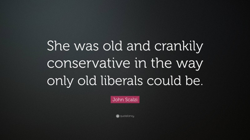 John Scalzi Quote: “She was old and crankily conservative in the way only old liberals could be.”