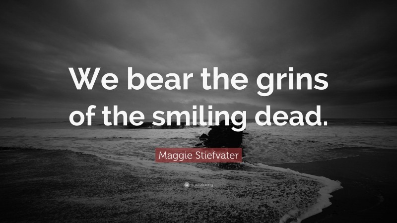 Maggie Stiefvater Quote: “We bear the grins of the smiling dead.”