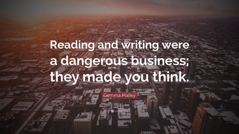 Gemma Malley Quote: “Reading and writing were a dangerous business; they made you think.”