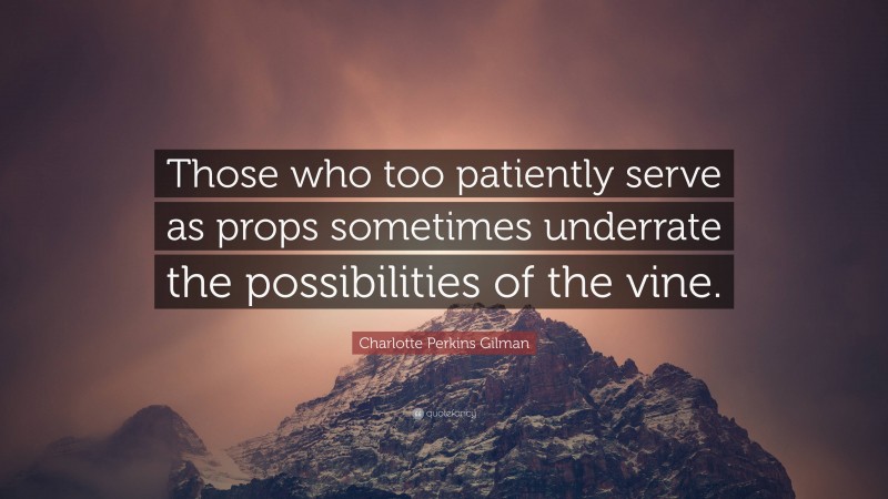 Charlotte Perkins Gilman Quote: “Those who too patiently serve as props sometimes underrate the possibilities of the vine.”