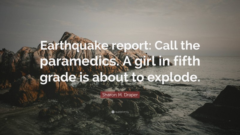 Sharon M. Draper Quote: “Earthquake report: Call the paramedics. A girl in fifth grade is about to explode.”