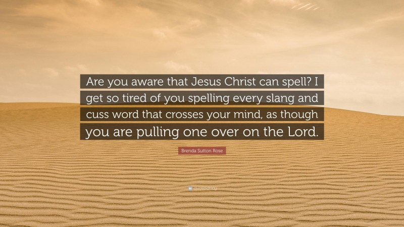 Brenda Sutton Rose Quote: “Are you aware that Jesus Christ can spell? I get so tired of you spelling every slang and cuss word that crosses your mind, as though you are pulling one over on the Lord.”