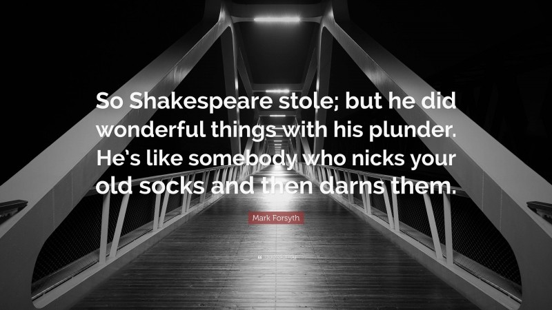 Mark Forsyth Quote: “So Shakespeare stole; but he did wonderful things with his plunder. He’s like somebody who nicks your old socks and then darns them.”