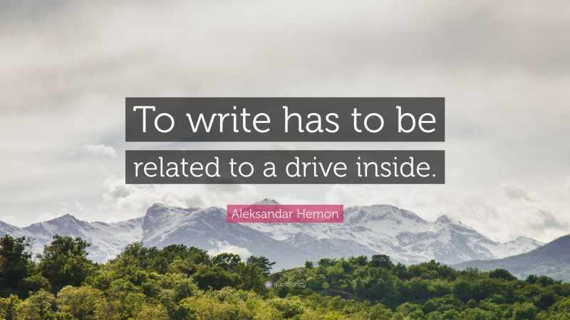 Aleksandar Hemon Quote: “To write has to be related to a drive inside.”