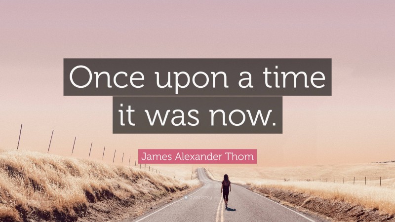 James Alexander Thom Quote: “Once upon a time it was now.”