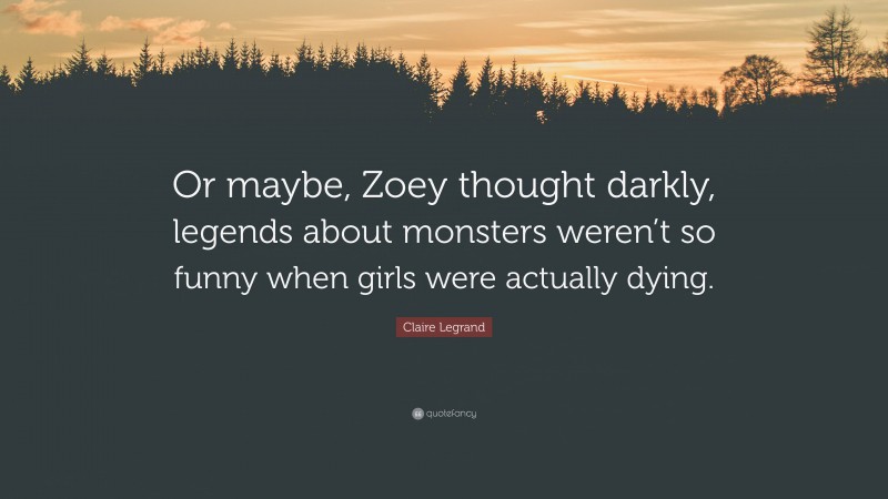 Claire Legrand Quote: “Or maybe, Zoey thought darkly, legends about monsters weren’t so funny when girls were actually dying.”