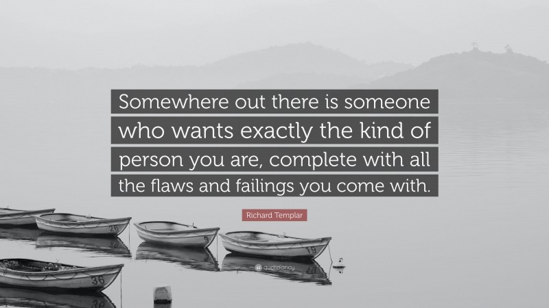 Richard Templar Quote: “Somewhere out there is someone who wants exactly the kind of person you are, complete with all the flaws and failings you come with.”
