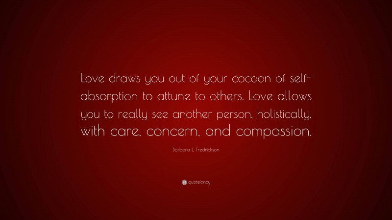 Barbara L. Fredrickson Quote: “Love draws you out of your cocoon of self-absorption to attune to others. Love allows you to really see another person, holistically, with care, concern, and compassion.”