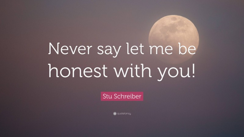 Stu Schreiber Quote: “Never say let me be honest with you!”